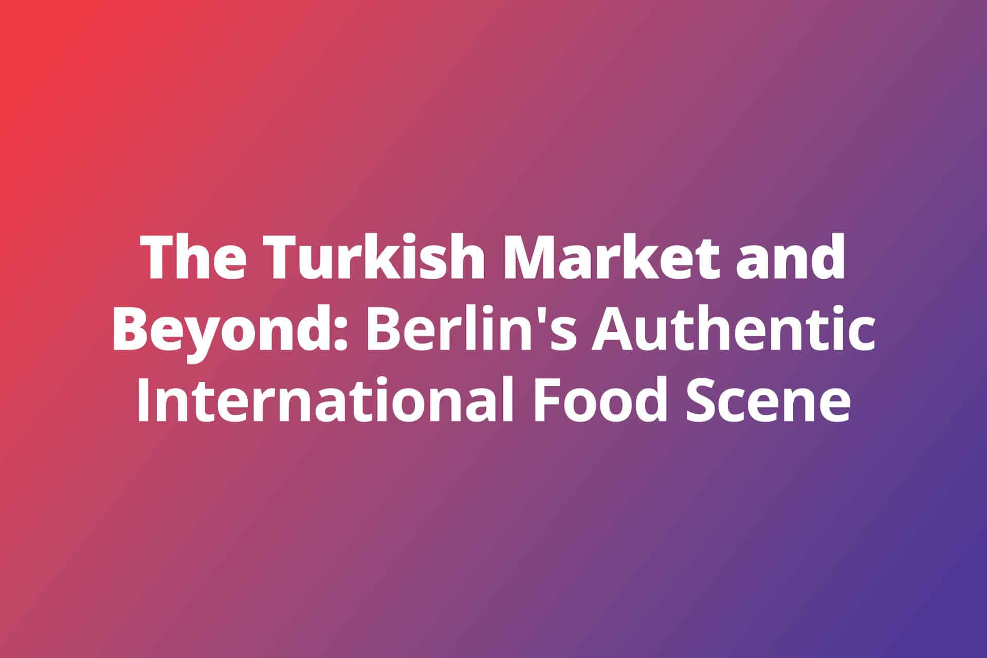The Turkish Market and Beyond Berlins Authentic International Food Scene